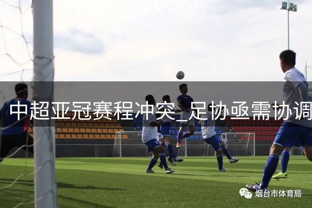 中超亚冠赛程冲突 足协亟需协调缓解三强压力
