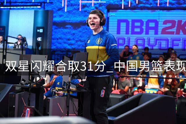 双星闪耀合取31分 中国男篮表现仍存隐忧