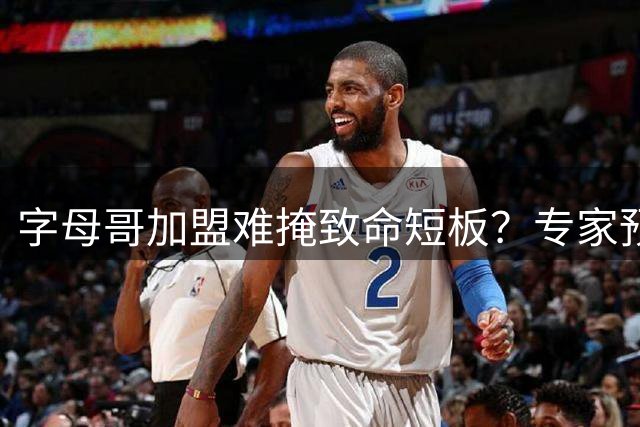 字母哥加盟难掩致命短板？专家预测热火新赛季或跌出东部前十