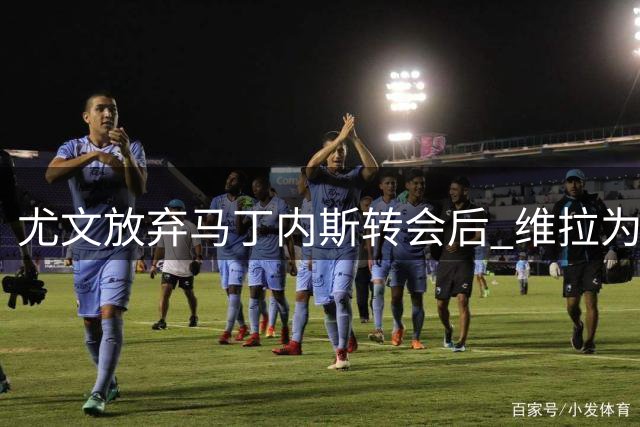 尤文放弃马丁内斯转会后 维拉为何仍坚持引进铃木彩艳？