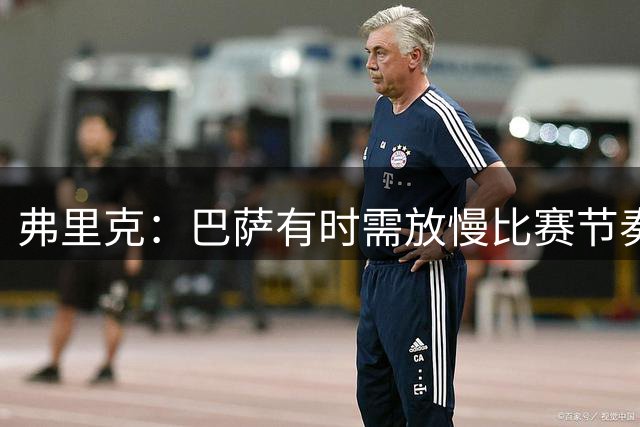 弗里克：巴萨有时需放慢比赛节奏，签下热苏斯是非常出色的引援