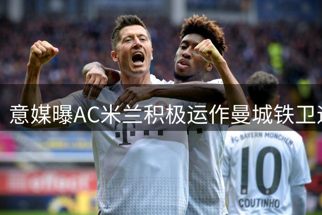 意媒曝AC米兰积极运作曼城铁卫迪亚斯转会事宜