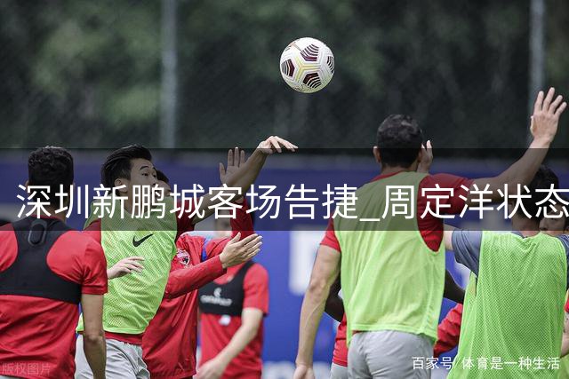 深圳新鹏城客场告捷 周定洋状态复苏获主帅重用