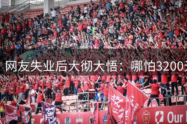 网友失业后大彻大悟：哪怕3200元的工资，也会活得有骨气