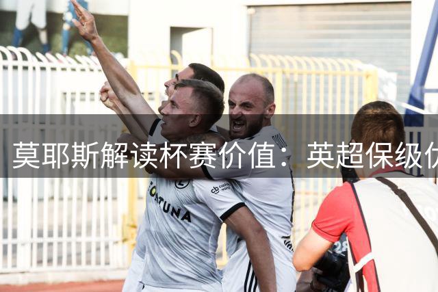 莫耶斯解读杯赛价值：英超保级优先 轮换存变数
