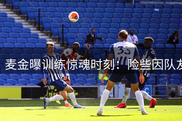 麦金曝训练惊魂时刻：险些因队友失误丢命