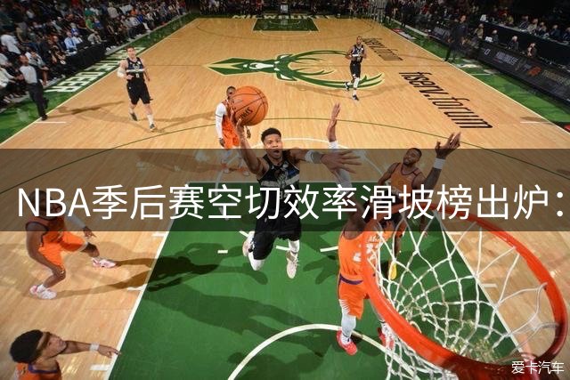 NBA季后赛空切效率滑坡榜出炉：戈贝尔垫底引发热议